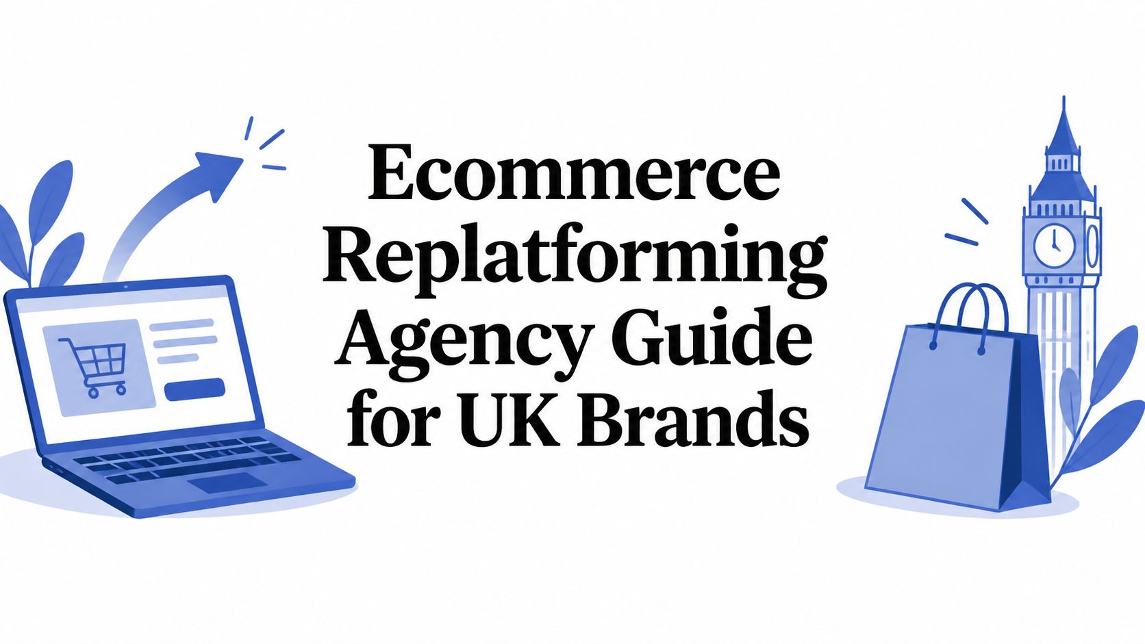 Ecommerce Replatforming Agency Guide for UK Brands