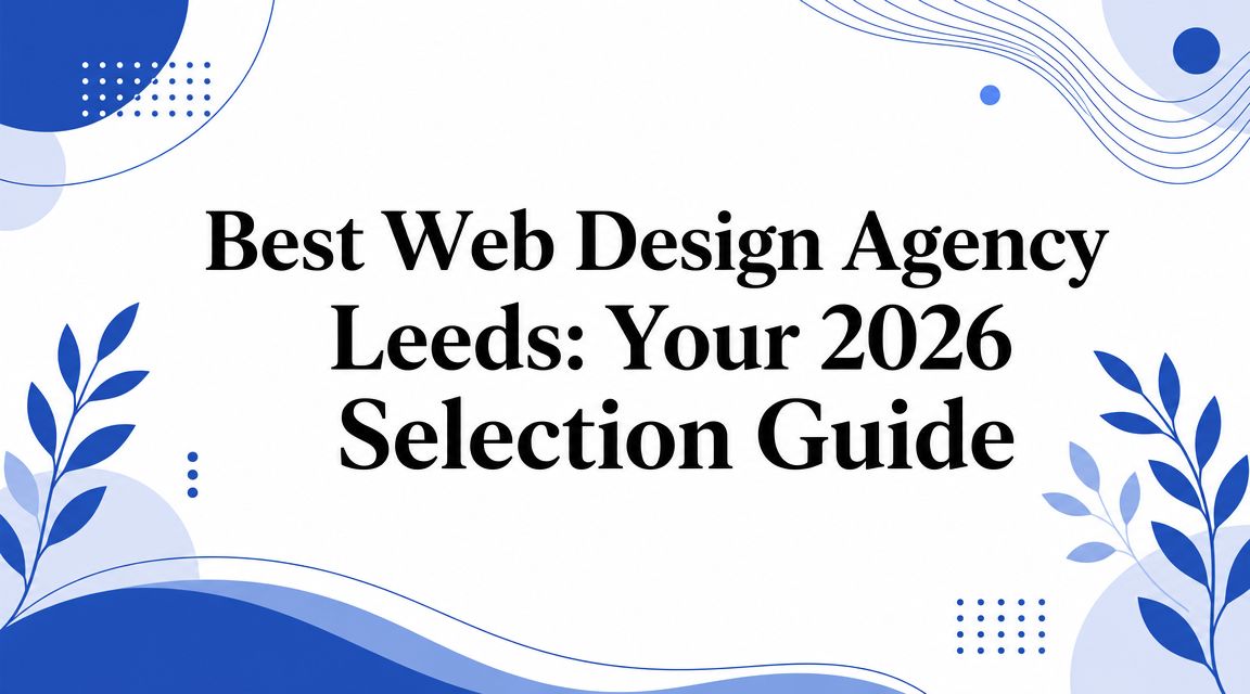 Best Web Design Agency Leeds: Your 2026 Selection Guide